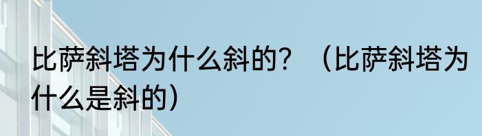 比萨斜塔为什么斜的？（比萨斜塔为什么是斜的）