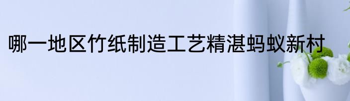 哪一地区竹纸制造工艺精湛蚂蚁新村