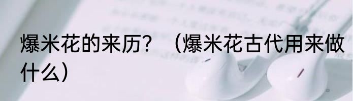爆米花的来历？（爆米花古代用来做什么）