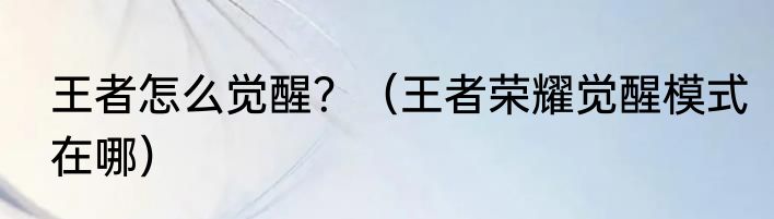 王者怎么觉醒？（王者荣耀觉醒模式在哪）