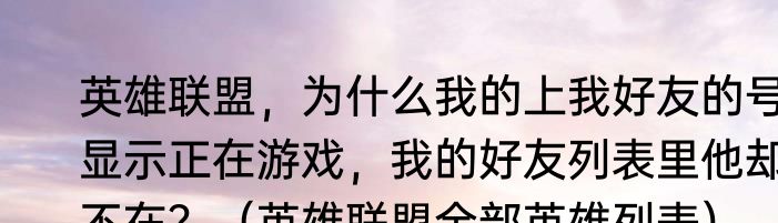 英雄联盟，为什么我的上我好友的号显示正在游戏，我的好友列表里他却不在？（英雄联盟全部英雄列表）