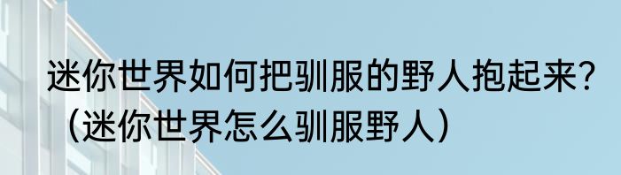 迷你世界如何把驯服的野人抱起来？（迷你世界怎么驯服野人）