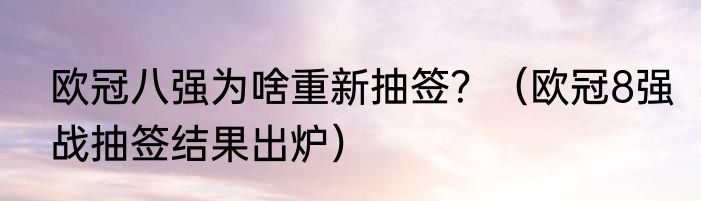 欧冠八强为啥重新抽签？（欧冠8强战抽签结果出炉）