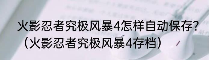 火影忍者究极风暴4怎样自动保存？（火影忍者究极风暴4存档）