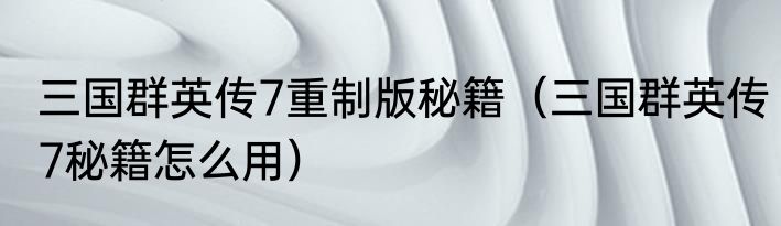 三国群英传7重制版秘籍（三国群英传7秘籍怎么用）