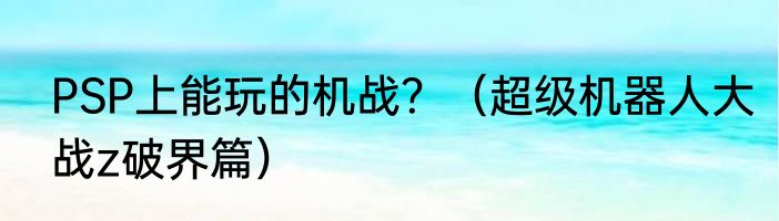 PSP上能玩的机战？（超级机器人大战z破界篇）