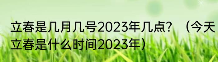 立春是几月几号2023年几点？（今天立春是什么时间2023年）