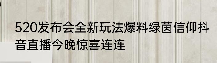 520发布会全新玩法爆料绿茵信仰抖音直播今晚惊喜连连