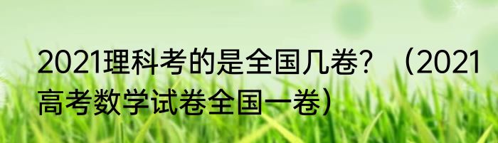2021理科考的是全国几卷？（2021高考数学试卷全国一卷）