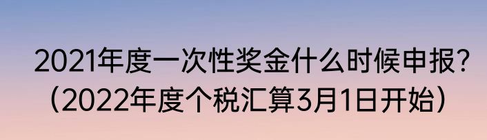 2021年度一次性奖金什么时候申报？（2022年度个税汇算3月1日开始）