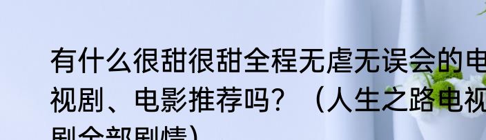 有什么很甜很甜全程无虐无误会的电视剧、电影推荐吗？（人生之路电视剧全部剧情）
