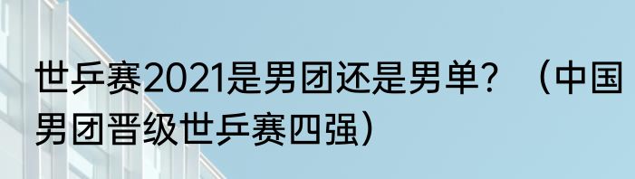 世乒赛2021是男团还是男单？（中国男团晋级世乒赛四强）