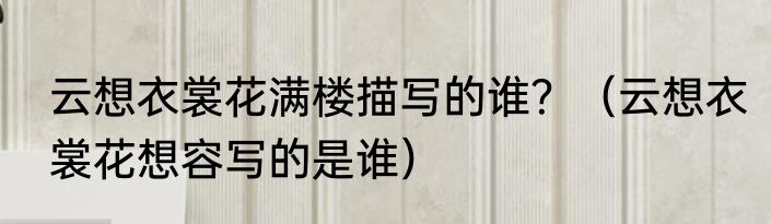 云想衣裳花满楼描写的谁？（云想衣裳花想容写的是谁）