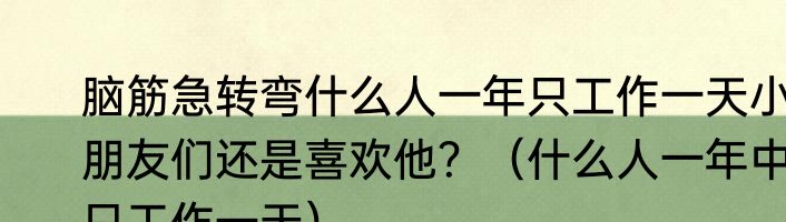 脑筋急转弯什么人一年只工作一天小朋友们还是喜欢他？（什么人一年中只工作一天）