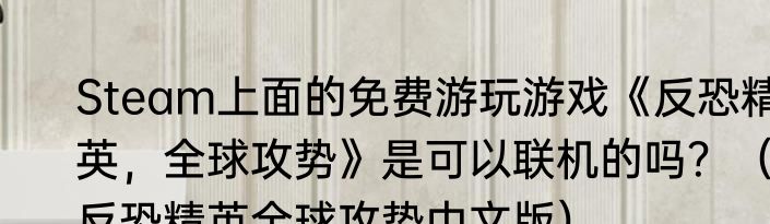 Steam上面的免费游玩游戏《反恐精英，全球攻势》是可以联机的吗？（反恐精英全球攻势中文版）