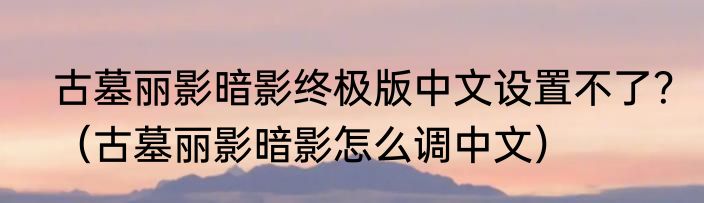 古墓丽影暗影终极版中文设置不了？（古墓丽影暗影怎么调中文）