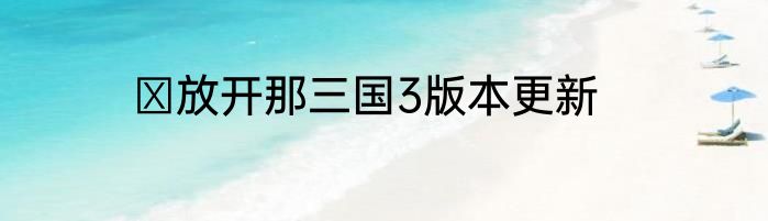 ​放开那三国3版本更新