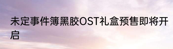 未定事件簿黑胶OST礼盒预售即将开启