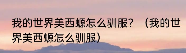 我的世界美西螈怎么驯服？（我的世界美西螈怎么驯服）