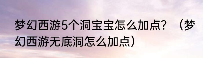 梦幻西游5个洞宝宝怎么加点？（梦幻西游无底洞怎么加点）