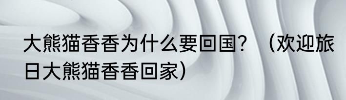 大熊猫香香为什么要回国？（欢迎旅日大熊猫香香回家）