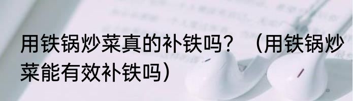 用铁锅炒菜真的补铁吗？（用铁锅炒菜能有效补铁吗）