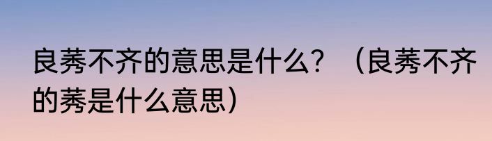 良莠不齐的意思是什么？（良莠不齐的莠是什么意思）