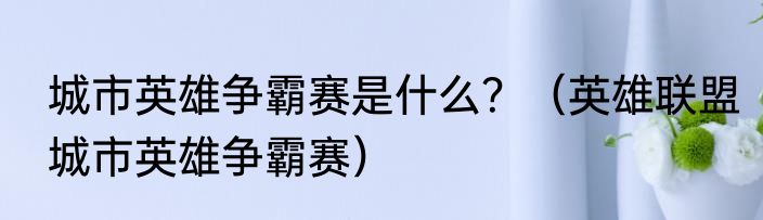 城市英雄争霸赛是什么？（英雄联盟城市英雄争霸赛）