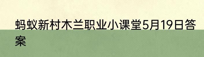 蚂蚁新村木兰职业小课堂5月19日答案