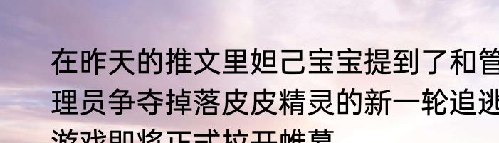 在昨天的推文里妲己宝宝提到了和管理员争夺掉落皮皮精灵的新一轮追逃游戏即将正式拉开帷幕