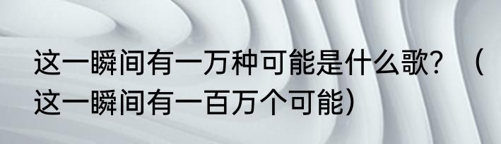 这一瞬间有一万种可能是什么歌？（这一瞬间有一百万个可能）