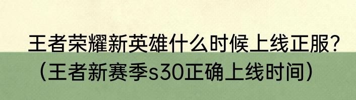 王者荣耀新英雄什么时候上线正服？（王者新赛季s30正确上线时间）
