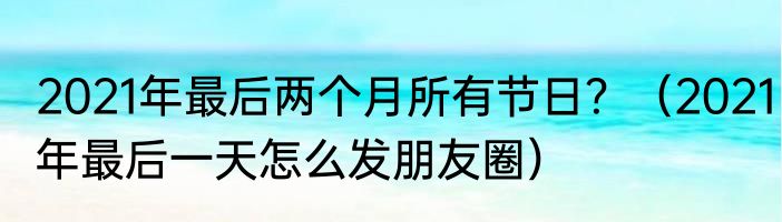 2021年最后两个月所有节日？（2021年最后一天怎么发朋友圈）