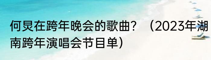 何炅在跨年晚会的歌曲？（2023年湖南跨年演唱会节目单）