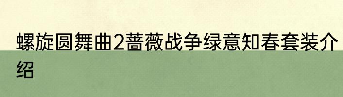 螺旋圆舞曲2蔷薇战争绿意知春套装介绍