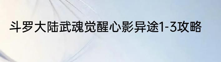 斗罗大陆武魂觉醒心影异途1-3攻略