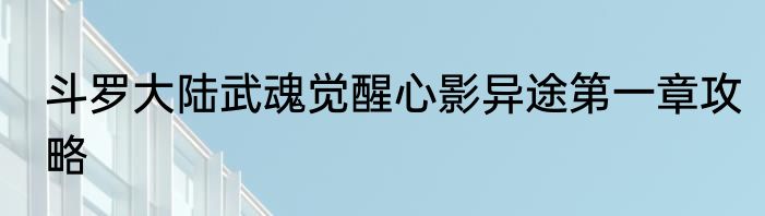 斗罗大陆武魂觉醒心影异途第一章攻略