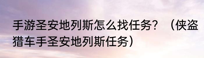手游圣安地列斯怎么找任务？（侠盗猎车手圣安地列斯任务）
