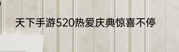天下手游520热爱庆典惊喜不停