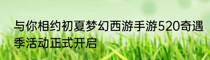 与你相约初夏梦幻西游手游520奇遇季活动正式开启
