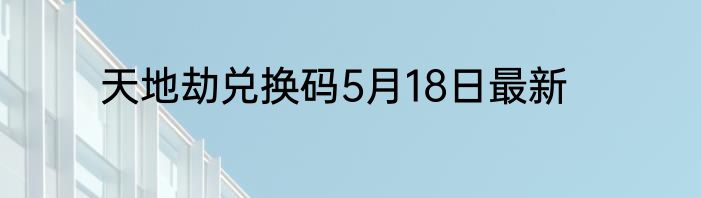 天地劫兑换码5月18日最新