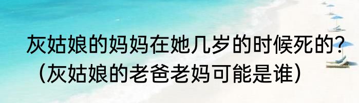灰姑娘的妈妈在她几岁的时候死的？（灰姑娘的老爸老妈可能是谁）