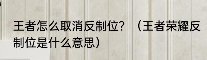 王者怎么取消反制位？（王者荣耀反制位是什么意思）