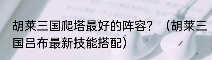 胡莱三国爬塔最好的阵容？（胡莱三国吕布最新技能搭配）