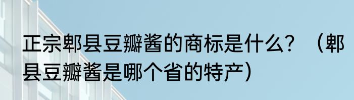 正宗郫县豆瓣酱的商标是什么？（郫县豆瓣酱是哪个省的特产）
