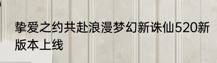 挚爱之约共赴浪漫梦幻新诛仙520新版本上线
