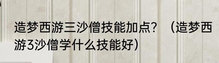 造梦西游三沙僧技能加点？（造梦西游3沙僧学什么技能好）
