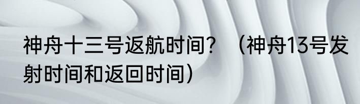 神舟十三号返航时间？（神舟13号发射时间和返回时间）