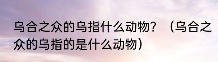 乌合之众的乌指什么动物？（乌合之众的乌指的是什么动物）