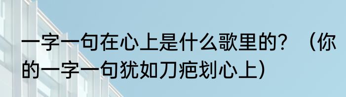 一字一句在心上是什么歌里的？（你的一字一句犹如刀疤划心上）